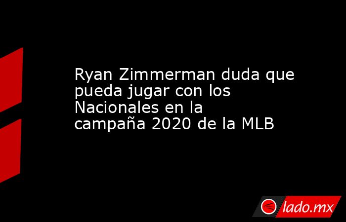 Ryan Zimmerman duda que pueda jugar con los Nacionales en la campaña 2020 de la MLB. Noticias en tiempo real