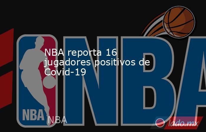 NBA reporta 16 jugadores positivos de Covid-19. Noticias en tiempo real