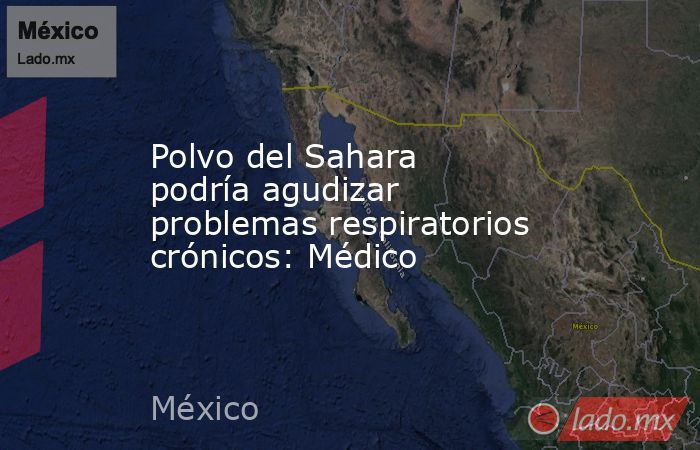 Polvo del Sahara podría agudizar problemas respiratorios crónicos: Médico. Noticias en tiempo real