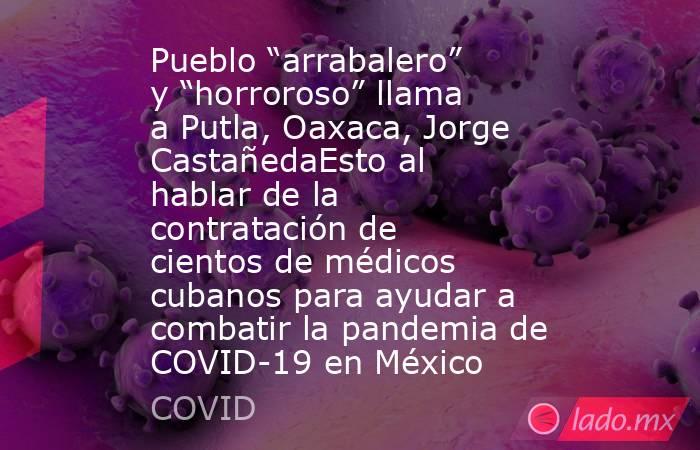 Pueblo “arrabalero” y “horroroso” llama a Putla, Oaxaca, Jorge CastañedaEsto al hablar de la contratación de cientos de médicos cubanos para ayudar a combatir la pandemia de COVID-19 en México. Noticias en tiempo real
