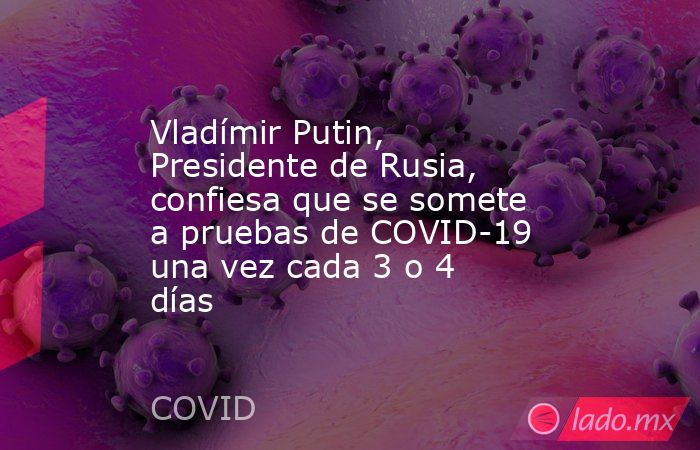 Vladímir Putin, Presidente de Rusia, confiesa que se somete a pruebas de COVID-19 una vez cada 3 o 4 días. Noticias en tiempo real