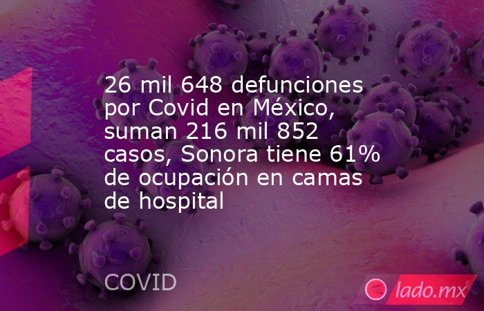 26 mil 648 defunciones por Covid en México, suman 216 mil 852 casos, Sonora tiene 61% de ocupación en camas de hospital. Noticias en tiempo real