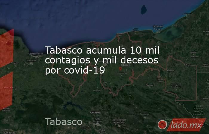 Tabasco acumula 10 mil contagios y mil decesos por covid-19. Noticias en tiempo real