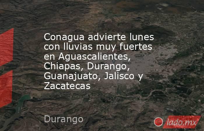 Conagua advierte lunes con lluvias muy fuertes en Aguascalientes, Chiapas, Durango, Guanajuato, Jalisco y Zacatecas. Noticias en tiempo real