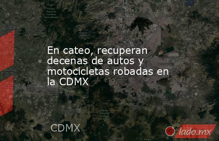 En cateo, recuperan decenas de autos y motocicletas robadas en la CDMX. Noticias en tiempo real