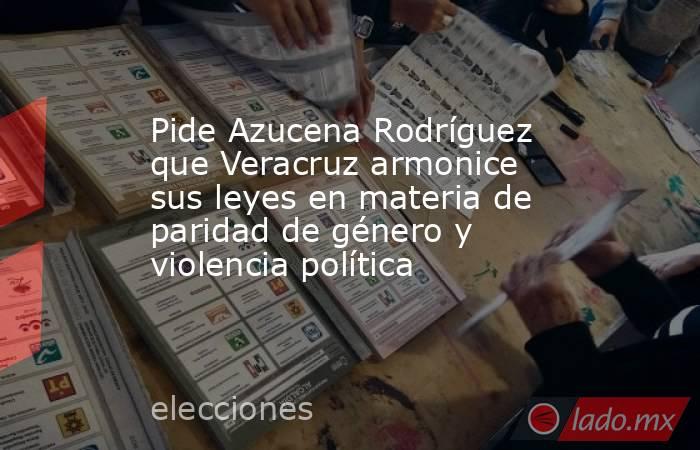 Pide Azucena Rodríguez que Veracruz armonice sus leyes en materia de paridad de género y violencia política. Noticias en tiempo real