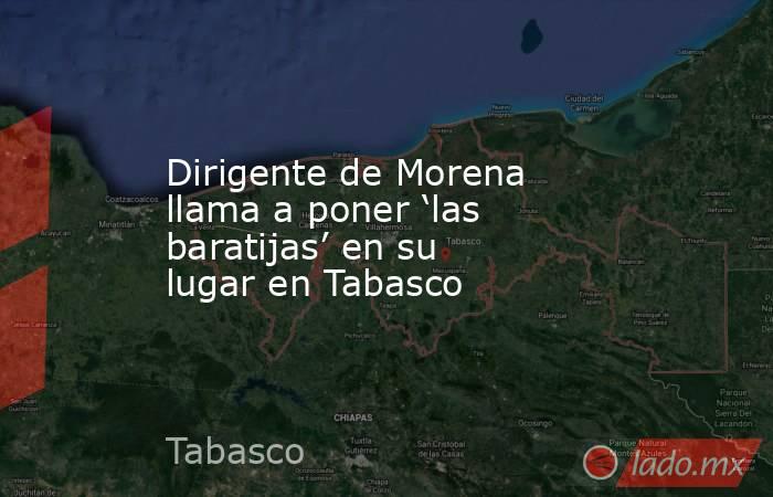 Dirigente de Morena llama a poner ‘las baratijas’ en su lugar en Tabasco. Noticias en tiempo real