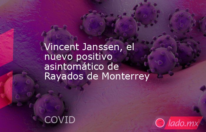 Vincent Janssen, el nuevo positivo asintomático de Rayados de Monterrey. Noticias en tiempo real