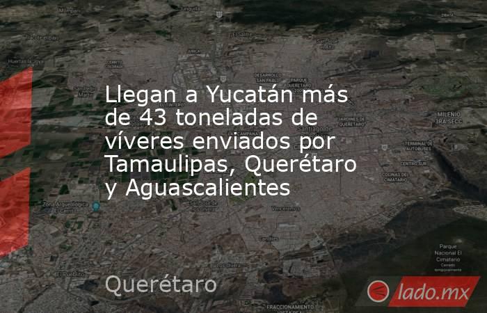 Llegan a Yucatán más de 43 toneladas de víveres enviados por Tamaulipas, Querétaro y Aguascalientes. Noticias en tiempo real