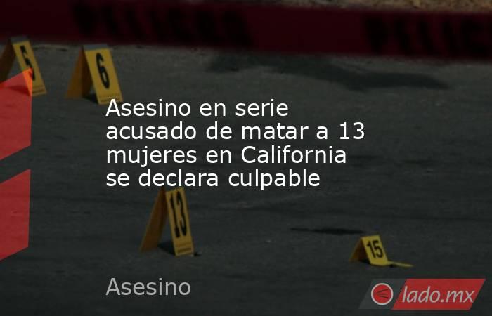 Asesino en serie acusado de matar a 13 mujeres en California se declara culpable. Noticias en tiempo real