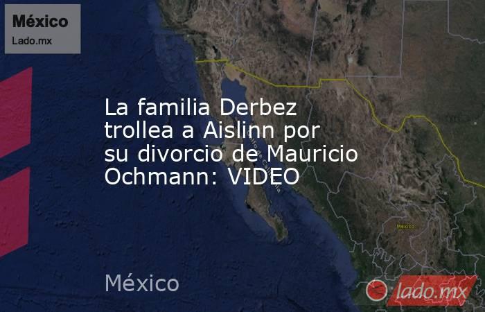 La familia Derbez trollea a Aislinn por su divorcio de Mauricio Ochmann: VIDEO. Noticias en tiempo real