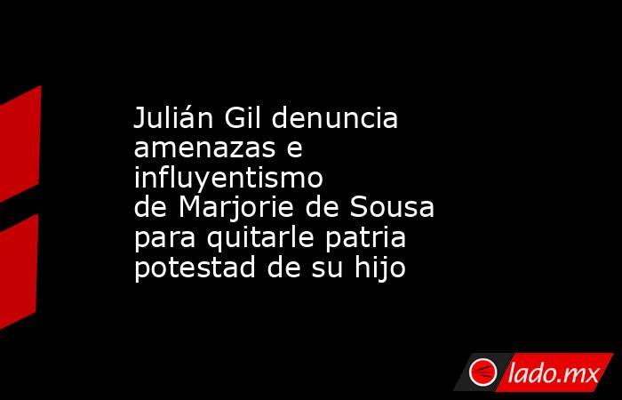 Julián Gil denuncia amenazas e influyentismo de Marjorie de Sousa para quitarle patria potestad de su hijo. Noticias en tiempo real
