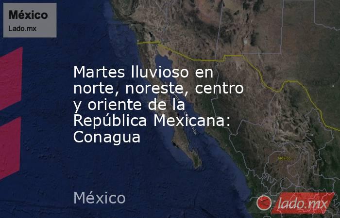 Martes lluvioso en norte, noreste, centro y oriente de la República Mexicana: Conagua. Noticias en tiempo real