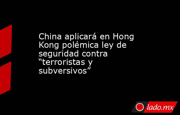 China aplicará en Hong Kong polémica ley de seguridad contra “terroristas y subversivos”. Noticias en tiempo real