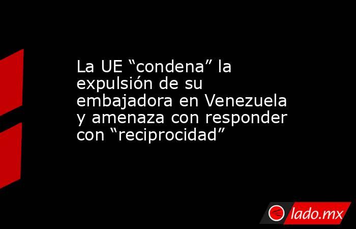 La UE “condena” la expulsión de su embajadora en Venezuela y amenaza con responder con “reciprocidad”. Noticias en tiempo real