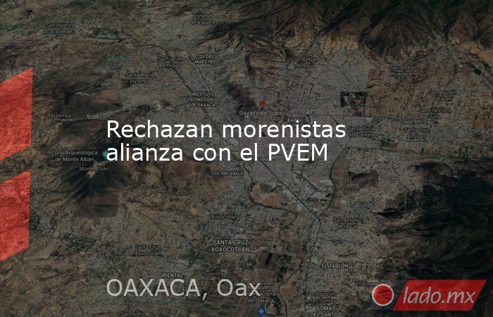 Rechazan morenistas alianza con el PVEM. Noticias en tiempo real