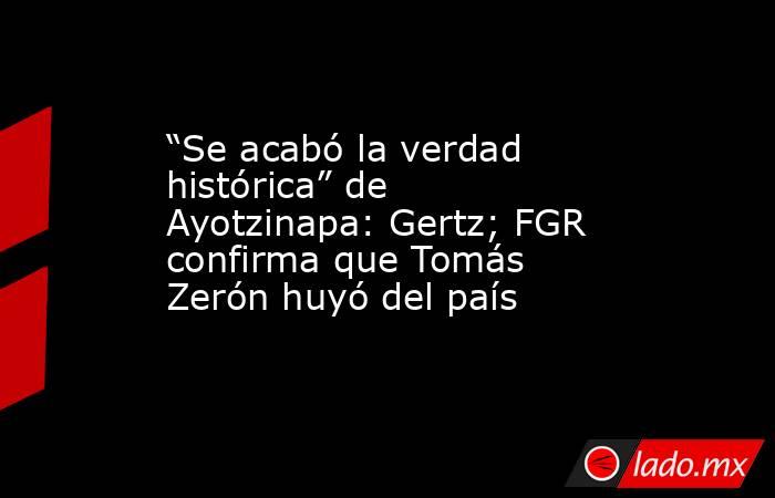 “Se acabó la verdad histórica” de Ayotzinapa: Gertz; FGR confirma que Tomás Zerón huyó del país. Noticias en tiempo real