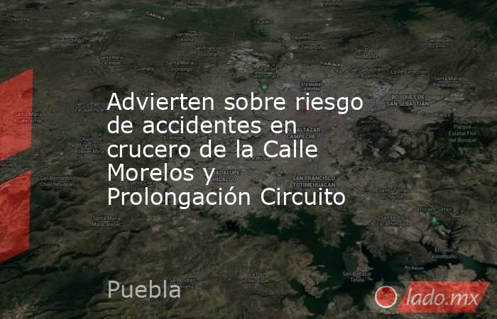 Advierten sobre riesgo de accidentes en crucero de la Calle Morelos y  Prolongación Circuito. Noticias en tiempo real