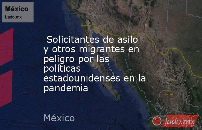  Solicitantes de asilo y otros migrantes en peligro por las políticas estadounidenses en la pandemia. Noticias en tiempo real