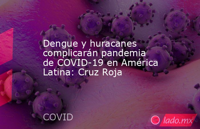Dengue y huracanes complicarán pandemia de COVID-19 en América Latina: Cruz Roja. Noticias en tiempo real