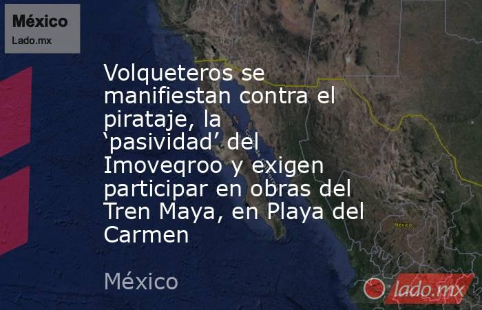 Volqueteros se manifiestan contra el pirataje, la ‘pasividad’ del Imoveqroo y exigen participar en obras del Tren Maya, en Playa del Carmen. Noticias en tiempo real