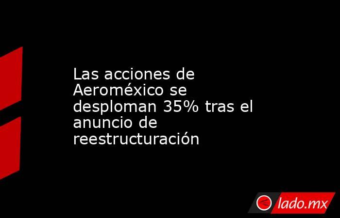 Las acciones de Aeroméxico se desploman 35% tras el anuncio de reestructuración. Noticias en tiempo real