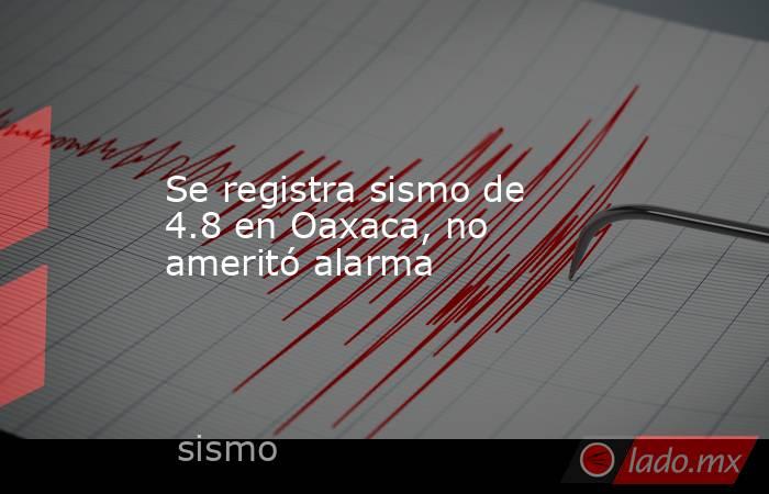 Se registra sismo de 4.8 en Oaxaca, no ameritó alarma. Noticias en tiempo real
