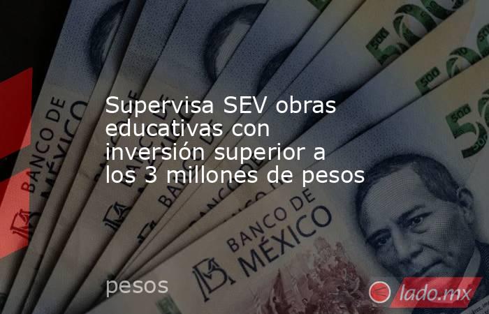Supervisa SEV obras educativas con inversión superior a los 3 millones de pesos   . Noticias en tiempo real