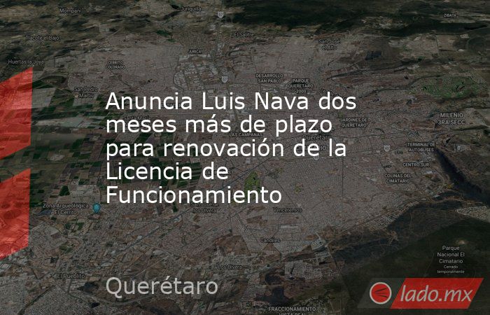 Anuncia Luis Nava dos meses más de plazo para renovación de la Licencia de Funcionamiento. Noticias en tiempo real