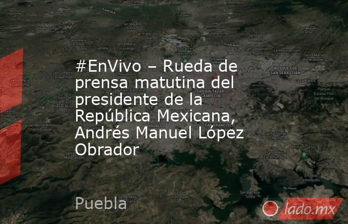 #EnVivo – Rueda de prensa matutina del presidente de la República Mexicana, Andrés Manuel López Obrador. Noticias en tiempo real