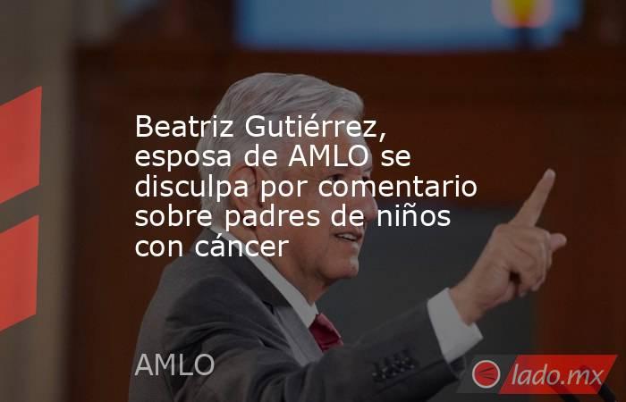Beatriz Gutiérrez, esposa de AMLO se disculpa por comentario sobre padres de niños con cáncer. Noticias en tiempo real