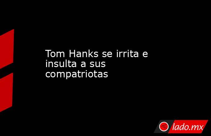 Tom Hanks se irrita e insulta a sus compatriotas. Noticias en tiempo real
