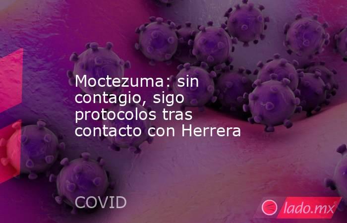 Moctezuma: sin contagio, sigo protocolos tras contacto con Herrera. Noticias en tiempo real
