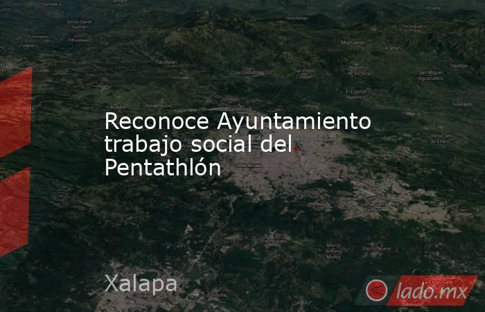 Reconoce Ayuntamiento trabajo social del Pentathlón. Noticias en tiempo real