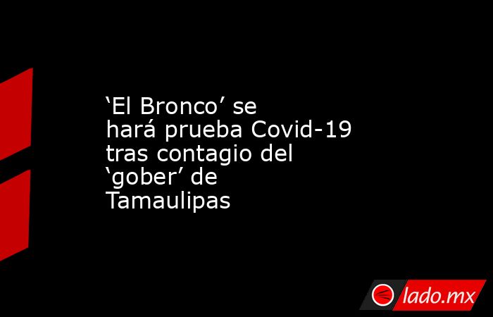 ‘El Bronco’ se hará prueba Covid-19 tras contagio del ‘gober’ de Tamaulipas. Noticias en tiempo real