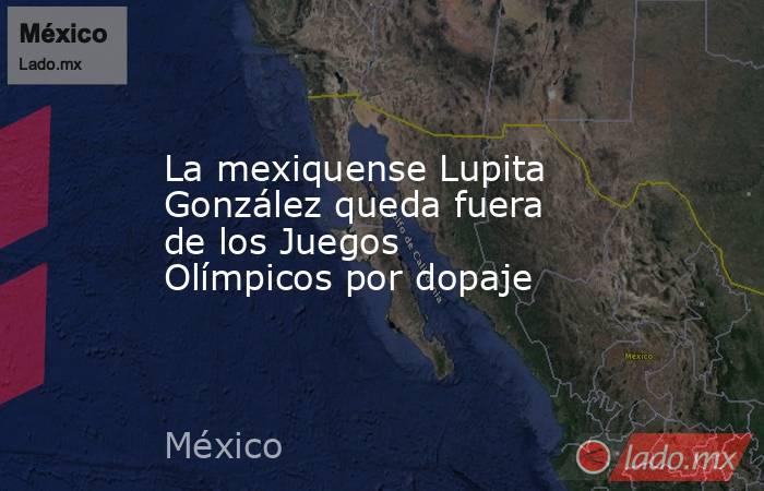 La mexiquense Lupita González queda fuera de los Juegos Olímpicos por dopaje. Noticias en tiempo real