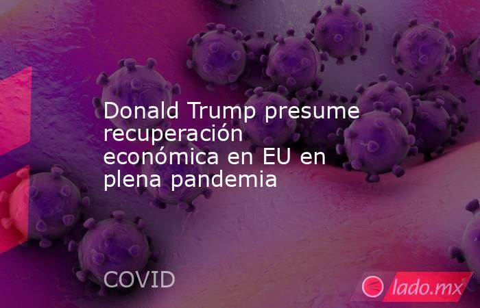 Donald Trump presume recuperación económica en EU en plena pandemia. Noticias en tiempo real