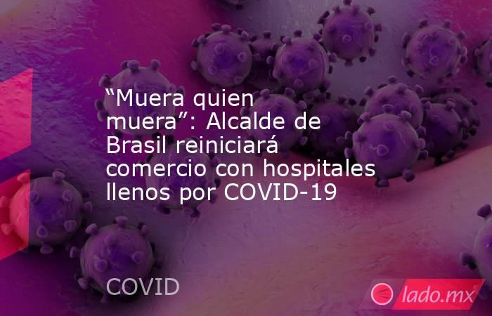 “Muera quien muera”: Alcalde de Brasil reiniciará comercio con hospitales llenos por COVID-19. Noticias en tiempo real