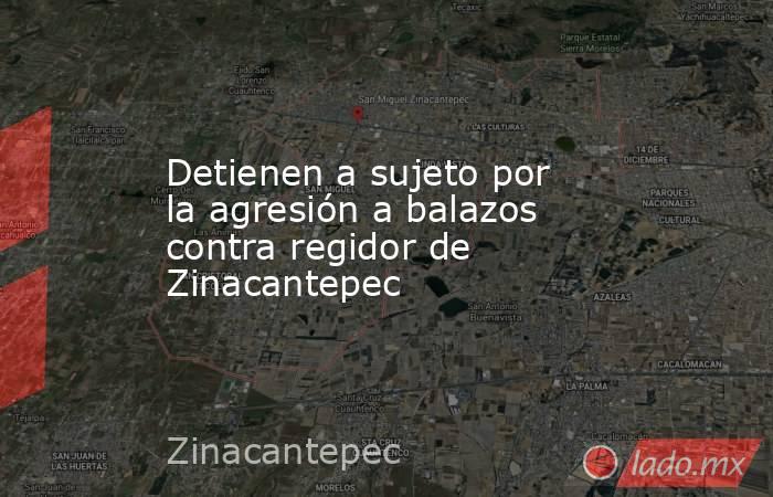 Detienen a sujeto por la agresión a balazos contra regidor de Zinacantepec. Noticias en tiempo real