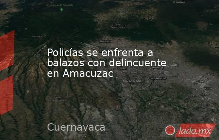 Policías se enfrenta a balazos con delincuente en Amacuzac. Noticias en tiempo real