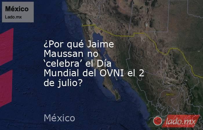 ¿Por qué Jaime Maussan no ‘celebra’ el Día Mundial del OVNI el 2 de julio?. Noticias en tiempo real