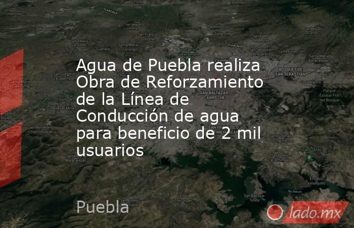 Agua de Puebla realiza Obra de Reforzamiento de la Línea de Conducción de agua para beneficio de 2 mil usuarios. Noticias en tiempo real
