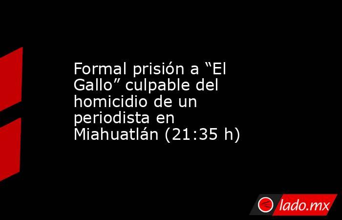 Formal prisión a “El Gallo” culpable del homicidio de un periodista en Miahuatlán (21:35 h). Noticias en tiempo real