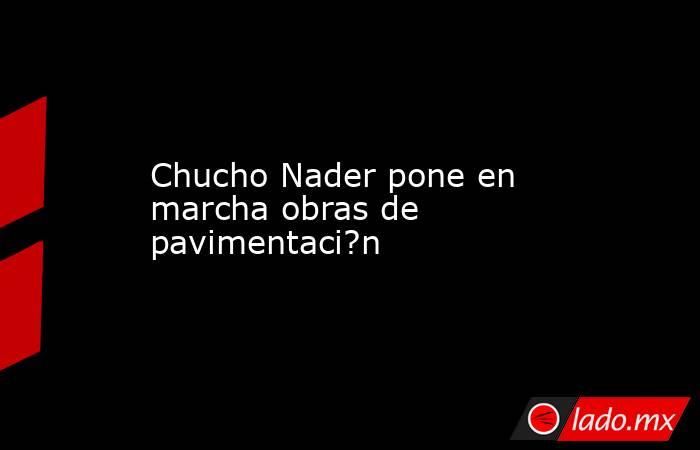 Chucho Nader pone en marcha obras de pavimentaci?n. Noticias en tiempo real