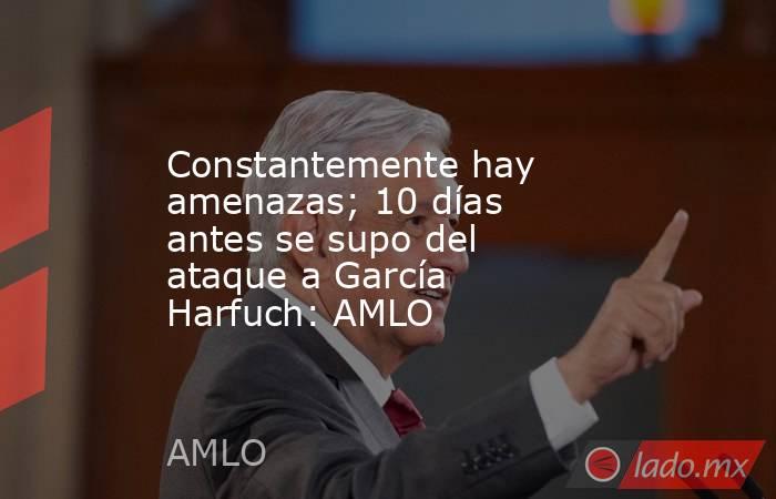 Constantemente hay amenazas; 10 días antes se supo del ataque a García Harfuch: AMLO. Noticias en tiempo real