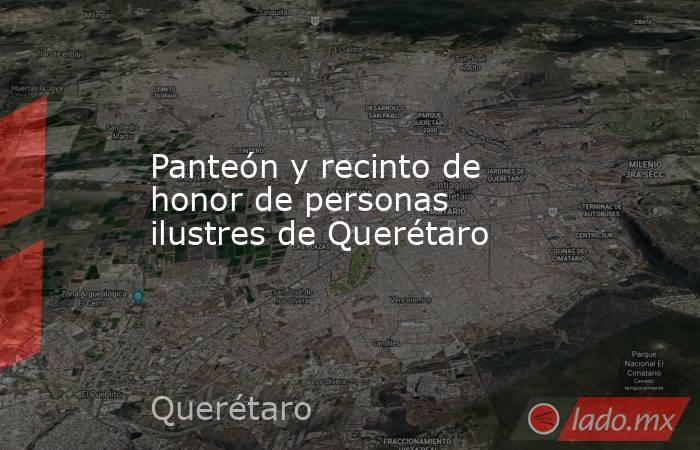 Panteón y recinto de honor de personas ilustres de Querétaro. Noticias en tiempo real