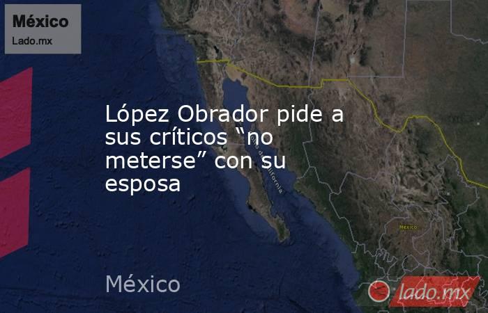 López Obrador pide a sus críticos “no meterse” con su esposa. Noticias en tiempo real
