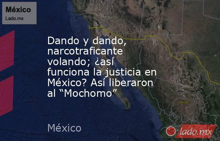 Dando y dando, narcotraficante volando; ¿así funciona la justicia en México? Así liberaron al “Mochomo”. Noticias en tiempo real