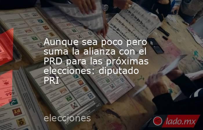 Aunque sea poco pero suma la alianza con el PRD para las próximas elecciones: diputado PRI. Noticias en tiempo real
