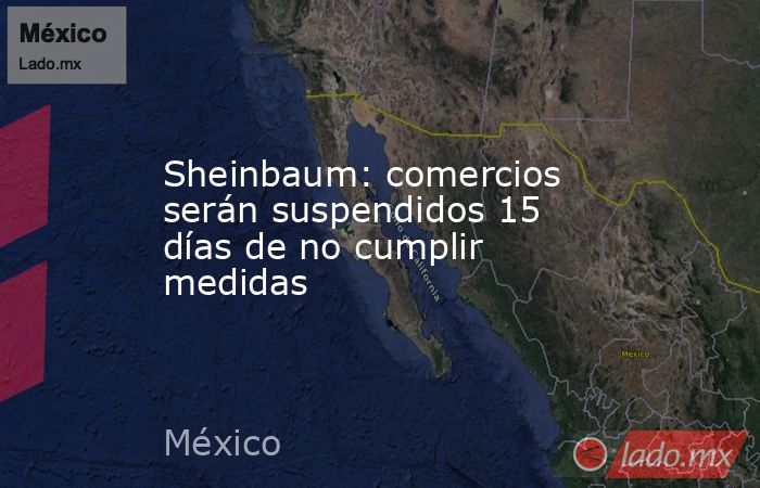 Sheinbaum: comercios serán suspendidos 15 días de no cumplir medidas. Noticias en tiempo real
